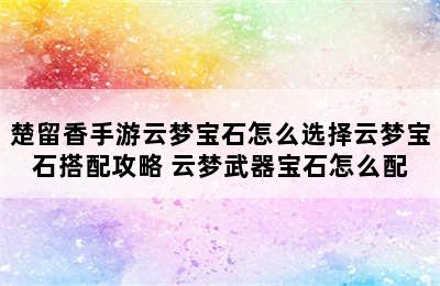 楚留香手游云梦宝石怎么选择云梦宝石搭配攻略 云梦武器宝石怎么配